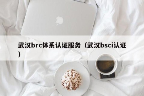 武汉brc体系认证服务（武汉bsci认证）