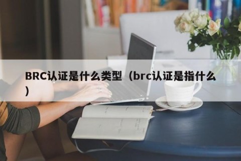 BRC认证是什么类型（brc认证是指什么）