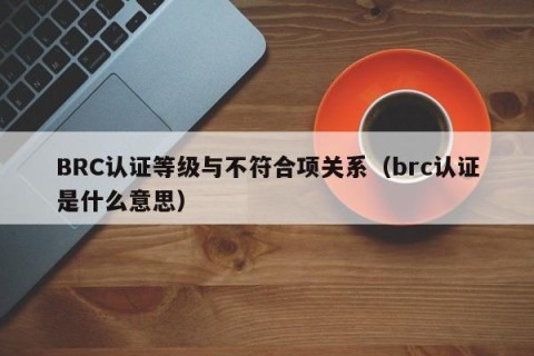 BRC认证等级与不符合项关系（brc认证是什么意思）
