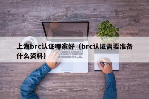 上海brc认证哪家好（brc认证需要准备什么资料）