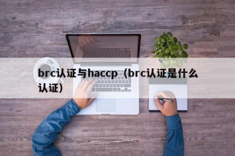 brc认证与haccp（brc认证是什么认证）
