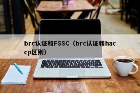 brc认证和FSSC（brc认证和haccp区别）