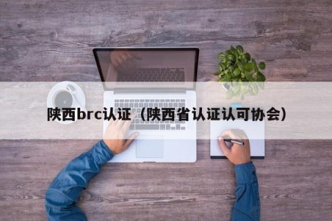 陕西brc认证（陕西省认证认可协会）