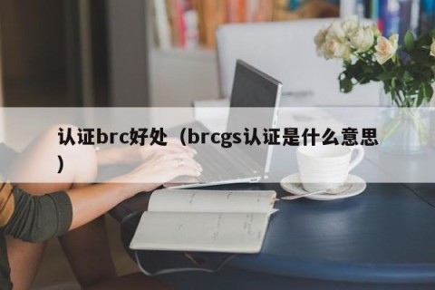 认证brc好处（brcgs认证是什么意思）
