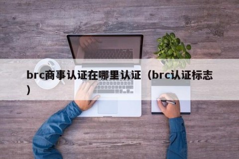 brc商事认证在哪里认证（brc认证标志）