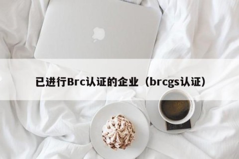 已进行Brc认证的企业（brcgs认证）