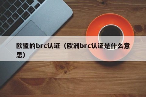 欧盟的brc认证（欧洲brc认证是什么意思）