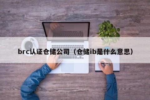 brc认证仓储公司（仓储ib是什么意思）