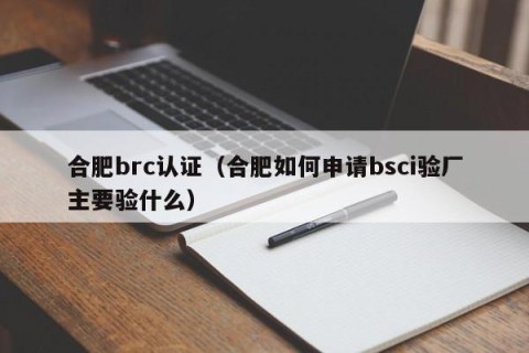 合肥brc认证（合肥如何申请bsci验厂主要验什么）
