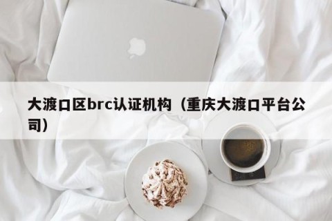 大渡口区brc认证机构（重庆大渡口平台公司）