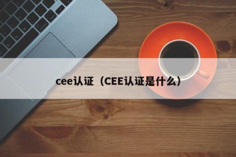 cee认证（CEE认证是什么）