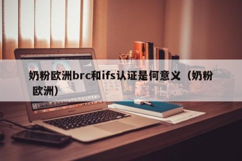 奶粉欧洲brc和ifs认证是何意义（奶粉 欧洲）