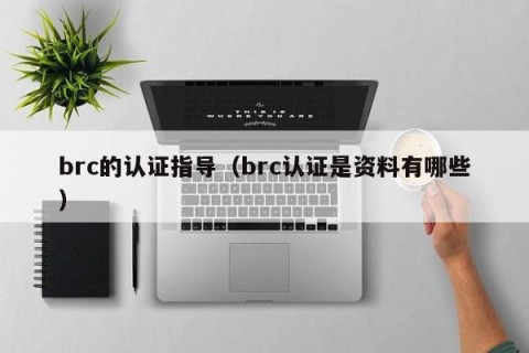 brc的认证指导（brc认证是资料有哪些）