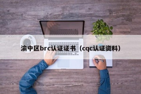 渝中区brc认证证书（cqc认证资料）