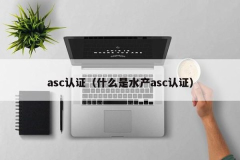 asc认证（什么是水产asc认证）