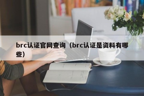 brc认证官网查询（brc认证是资料有哪些）