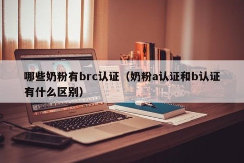哪些奶粉有brc认证（奶粉a认证和b认证有什么区别）