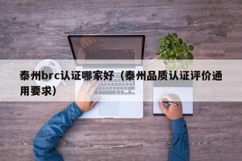 泰州brc认证哪家好（泰州品质认证评价通用要求）
