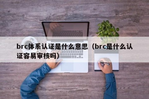 brc体系认证是什么意思（brc是什么认证容易审核吗）