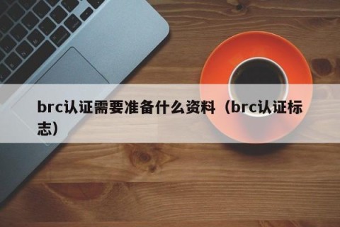 brc认证需要准备什么资料（brc认证标志）
