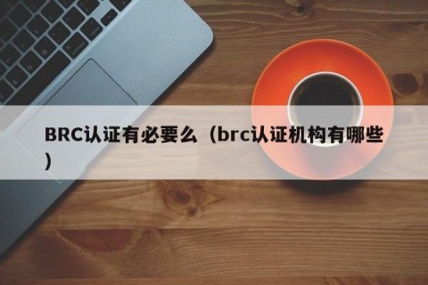 BRC认证有必要么（brc认证机构有哪些）