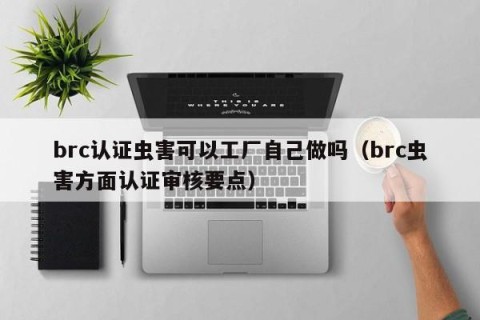 brc认证虫害可以工厂自己做吗（brc虫害方面认证审核要点）