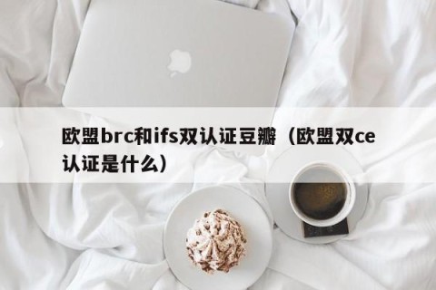 欧盟brc和ifs双认证豆瓣（欧盟双ce认证是什么）