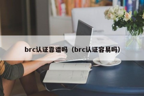 brc认证靠谱吗（brc认证容易吗）