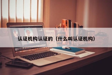 认证机构认证的（什么叫认证机构）