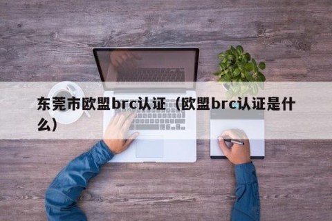 东莞市欧盟brc认证（欧盟brc认证是什么）