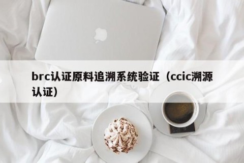 brc认证原料追溯系统验证（ccic溯源认证）