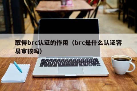 取得brc认证的作用（brc是什么认证容易审核吗）