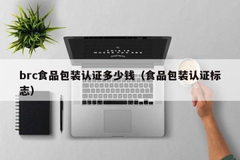 brc食品包装认证多少钱（食品包装认证标志）