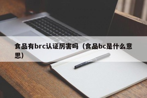 食品有brc认证厉害吗（食品bc是什么意思）