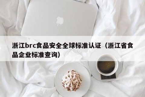浙江brc食品安全全球标准认证（浙江省食品企业标准查询）