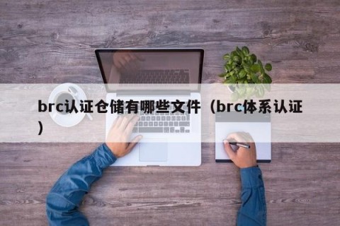 brc认证仓储有哪些文件（brc体系认证）