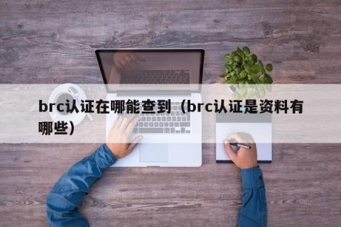 brc认证在哪能查到（brc认证是资料有哪些）