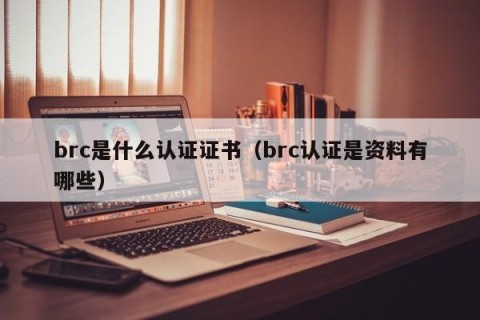 brc是什么认证证书（brc认证是资料有哪些）
