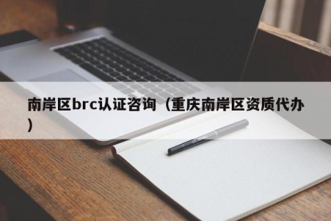 南岸区brc认证咨询（重庆南岸区资质代办）