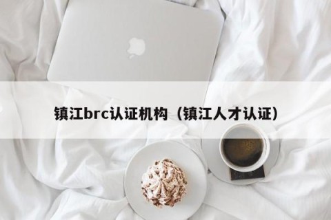 镇江brc认证机构（镇江人才认证）