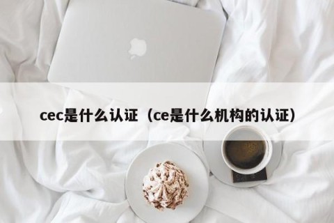 cec是什么认证（ce是什么机构的认证）