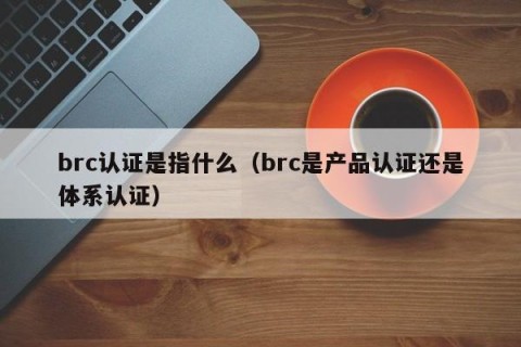 brc认证是指什么（brc是产品认证还是体系认证）