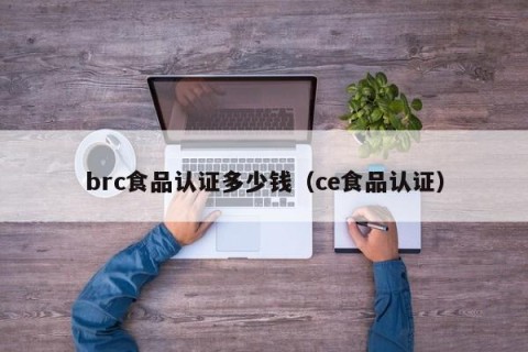 brc食品认证多少钱（ce食品认证）