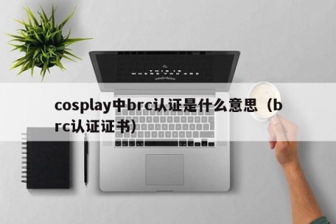 cosplay中brc认证是什么意思（brc认证证书）