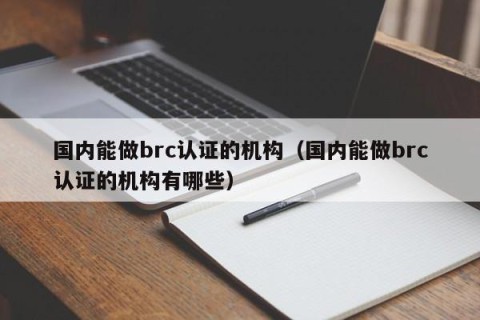国内能做brc认证的机构（国内能做brc认证的机构有哪些）