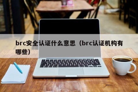 brc安全认证什么意思（brc认证机构有哪些）