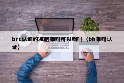 brc认证的减肥咖啡可以喝吗（bh咖啡认证）
