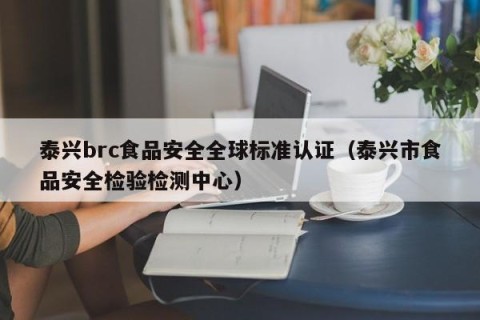 泰兴brc食品安全全球标准认证（泰兴市食品安全检验检测中心）