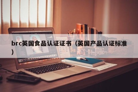 brc英国食品认证证书（英国产品认证标准）