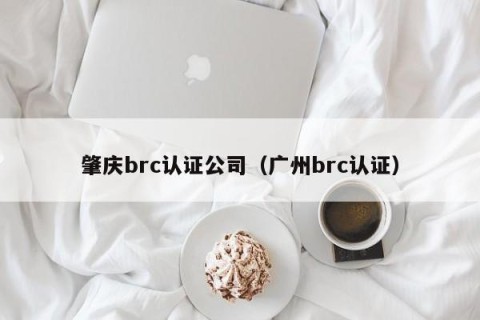 肇庆brc认证公司（广州brc认证）